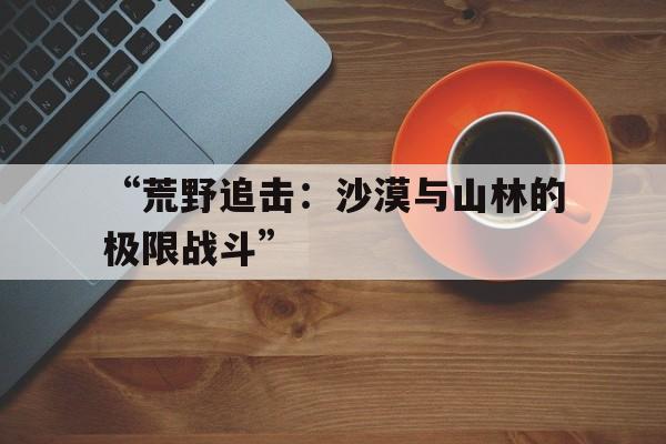 爱游戏下载-“荒野追击：沙漠与山林的极限战斗”