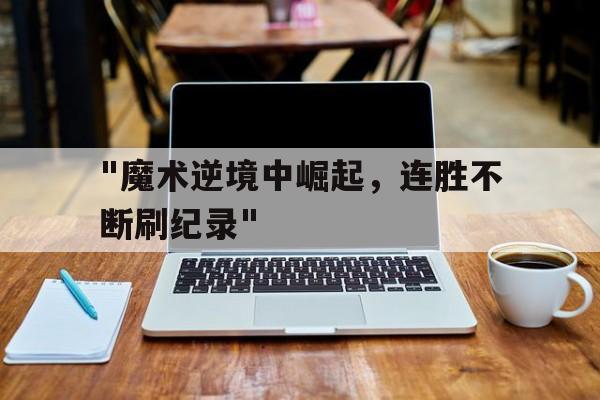 ayx-包含&quot;魔术逆境中崛起，连胜不断刷纪录&quot;的词条